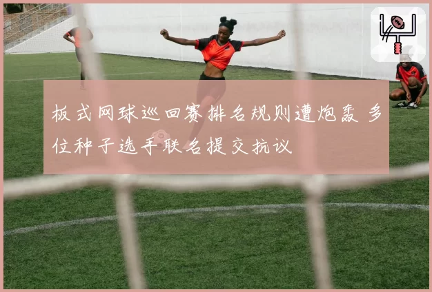 板式网球巡回赛排名规则遭炮轰 多位种子选手联名提交抗议