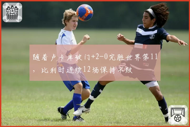 随着卢卡库破门+2-0完胜世界第11，比利时连续12场保持不败