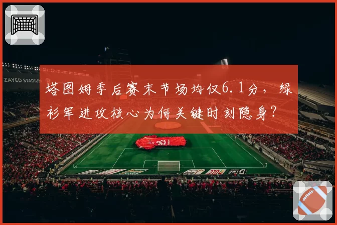 塔图姆季后赛末节场均仅6.1分,绿衫军进攻核心为何关键时刻隐身?