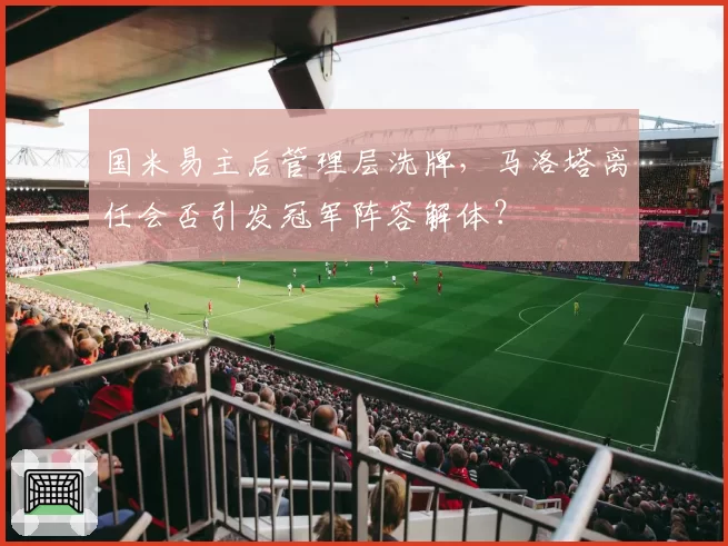 国米易主后管理层洗牌，马洛塔离任会否引发冠军阵容解体？