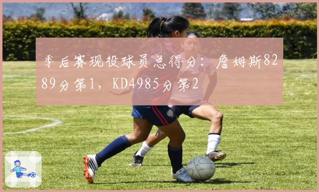 季后赛现役球员总得分：詹姆斯8289分第1，KD4985分第2