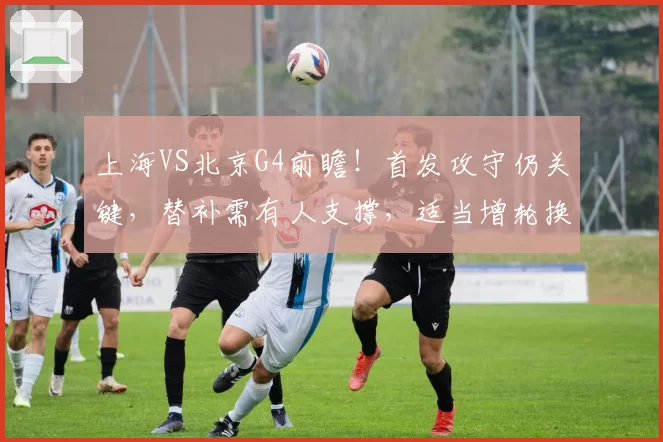 上海VS北京G4前瞻！首发攻守仍关键，替补需有人支撑，适当增轮换