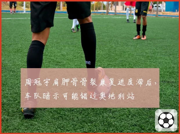 周冠宇肩胛骨骨裂康复进度滞后,车队暗示可能错过奥地利站