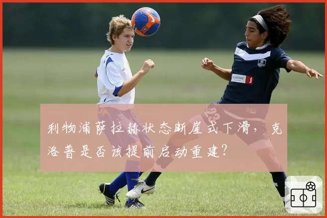 利物浦萨拉赫状态断崖式下滑，克洛普是否该提前启动重建？
