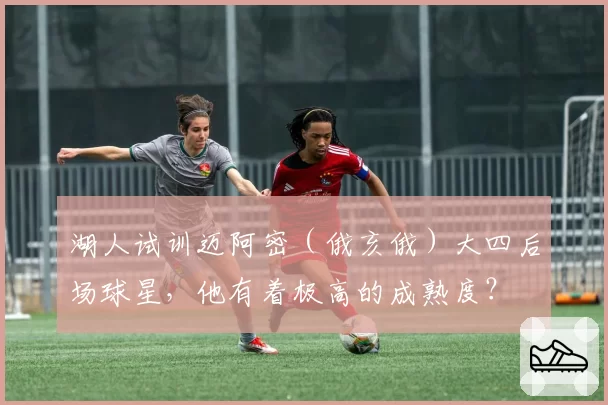 湖人试训迈阿密（俄亥俄）大四后场球星，他有着极高的成熟度？