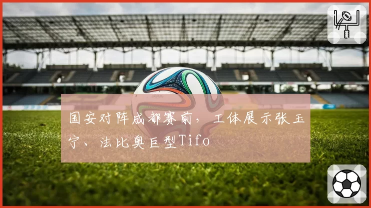 国安对阵成都赛前,工体展示张玉宁、法比奥巨型Tifo