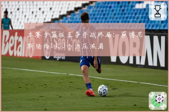 本赛季篮板王争夺战终局：萨博尼斯场均14.3个力压浓眉