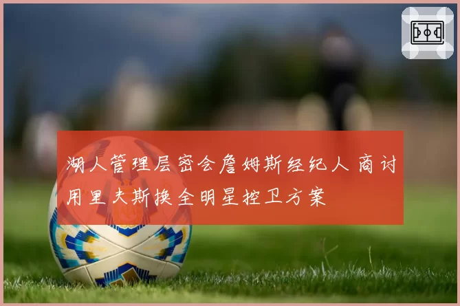 湖人管理层密会詹姆斯经纪人 商讨用里夫斯换全明星控卫方案