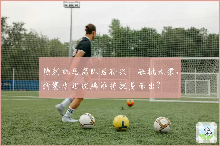 热刺凯恩离队后孙兴慜独挑大梁，新赛季进攻端谁将挺身而出？