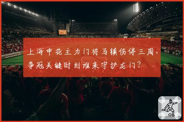 上海申花主力门将马镇伤停三周,争冠关键时刻谁来守护龙门?