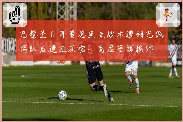巴黎圣日耳曼恩里克战术遭姆巴佩离队后遗症反噬,高层密谋换帅