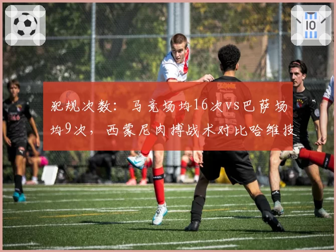 犯规次数：马竞场均16次vs巴萨场均9次，西蒙尼肉搏战术对比哈维技术流