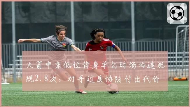 火箭申京低位背身单打时场均造犯规2.8次，对手过度协防付出代价