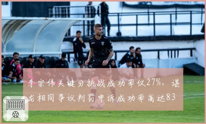 李宗伟关键分挑战成功率仅27%,谌龙相同争议判罚申诉成功率高达83%