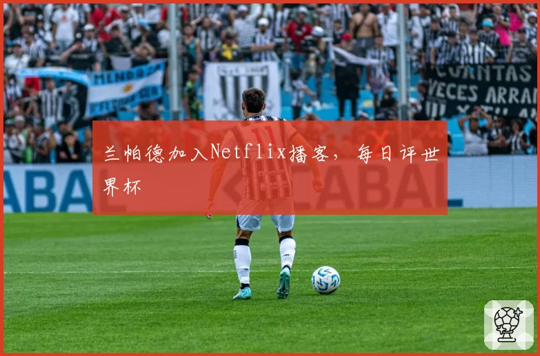 兰帕德加入Netflix播客,每日评世界杯