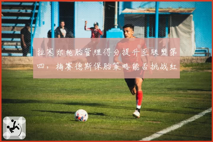 拉塞尔轮胎管理得分提升至联盟第四，梅赛德斯保胎策略能否挑战红牛？