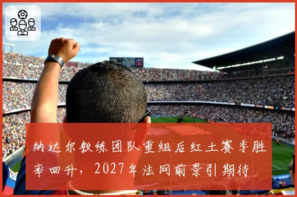 纳达尔教练团队重组后红土赛季胜率回升，2027年法网前景引期待