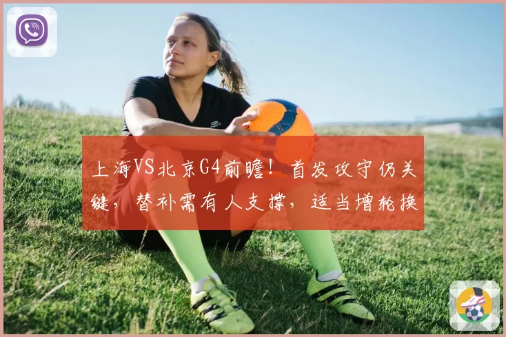 上海VS北京G4前瞻！首发攻守仍关键，替补需有人支撑，适当增轮换