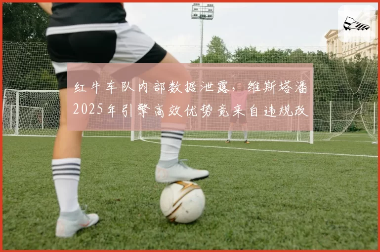 红牛车队内部数据泄露,维斯塔潘2025年引擎高效优势竟来自违规改装?