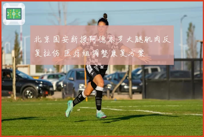 北京国安新援阿德本罗大腿肌肉反复拉伤 医疗组调整康复方案