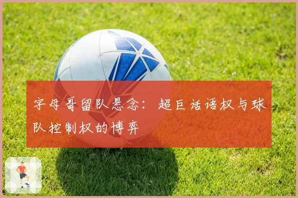 字母哥留队悬念：超巨话语权与球队控制权的博弈