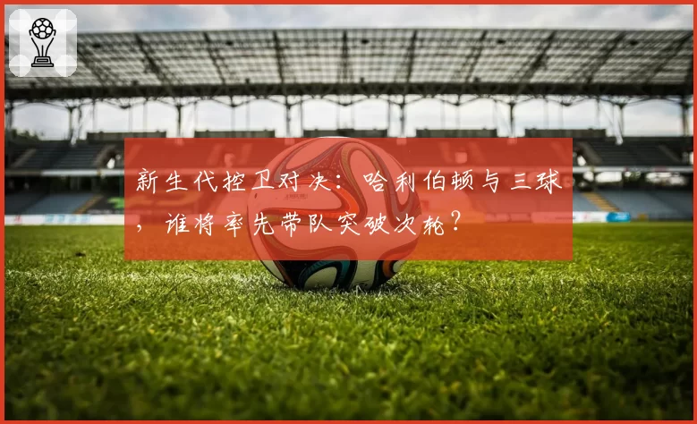 新生代控卫对决：哈利伯顿与三球，谁将率先带队突破次轮？