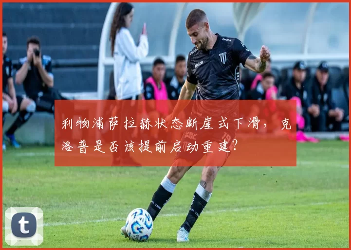 利物浦萨拉赫状态断崖式下滑，克洛普是否该提前启动重建？