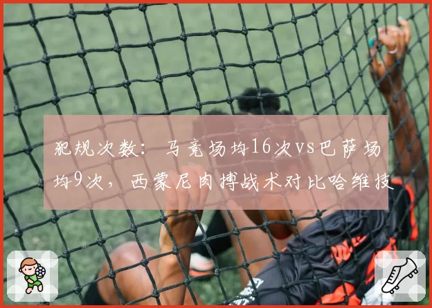 犯规次数：马竞场均16次vs巴萨场均9次，西蒙尼肉搏战术对比哈维技术流