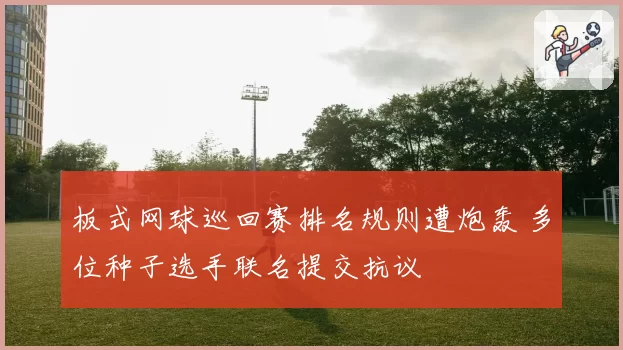 板式网球巡回赛排名规则遭炮轰 多位种子选手联名提交抗议