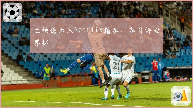 兰帕德加入Netflix播客,每日评世界杯