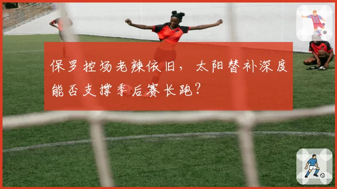 保罗控场老辣依旧，太阳替补深度能否支撑季后赛长跑？