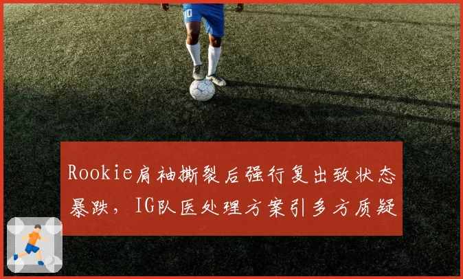 Rookie肩袖撕裂后强行复出致状态暴跌，IG队医处理方案引多方质疑