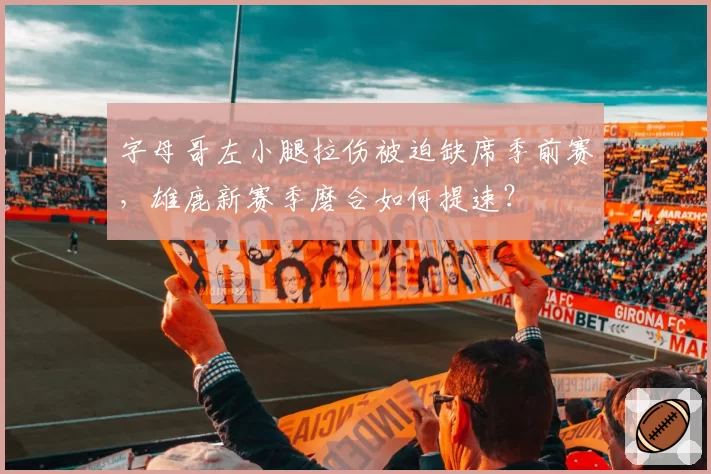 字母哥左小腿拉伤被迫缺席季前赛，雄鹿新赛季磨合如何提速？