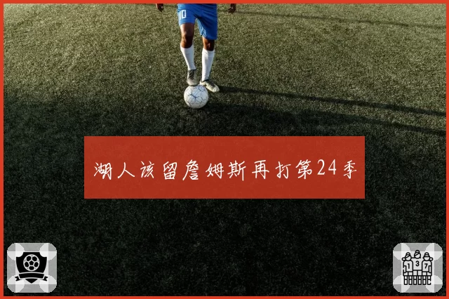 湖人该留詹姆斯再打第24季