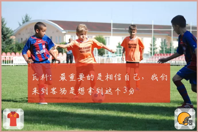 瓦科：最重要的是相信自己，我们来到客场是想拿到这个3分