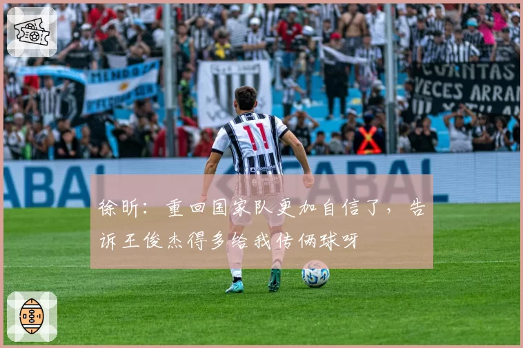 徐昕：重回国家队更加自信了，告诉王俊杰得多给我传俩球呀