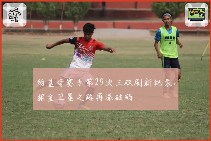 约基奇赛季第29次三双刷新纪录，掘金卫冕之路再添砝码