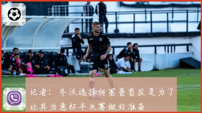 记者：齐沃选择何塞普首发是为了让其为意杯半决赛做好准备