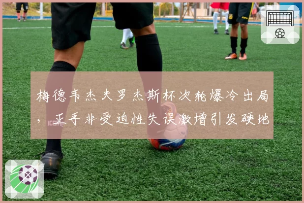 梅德韦杰夫罗杰斯杯次轮爆冷出局，正手非受迫性失误激增引发硬地状态担忧__br_
