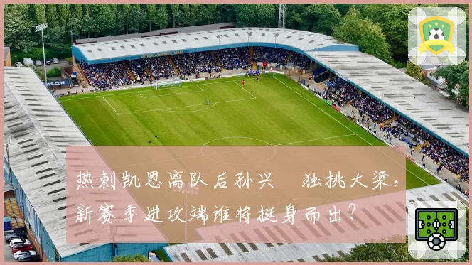 热刺凯恩离队后孙兴慜独挑大梁，新赛季进攻端谁将挺身而出？