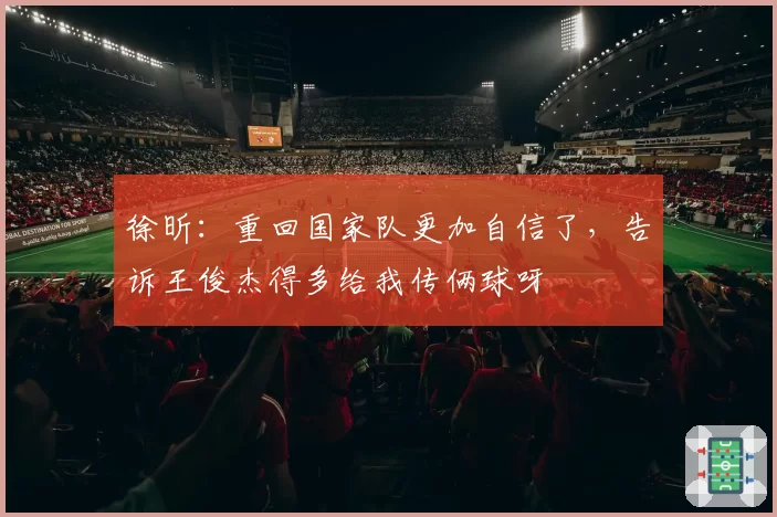 徐昕：重回国家队更加自信了，告诉王俊杰得多给我传俩球呀