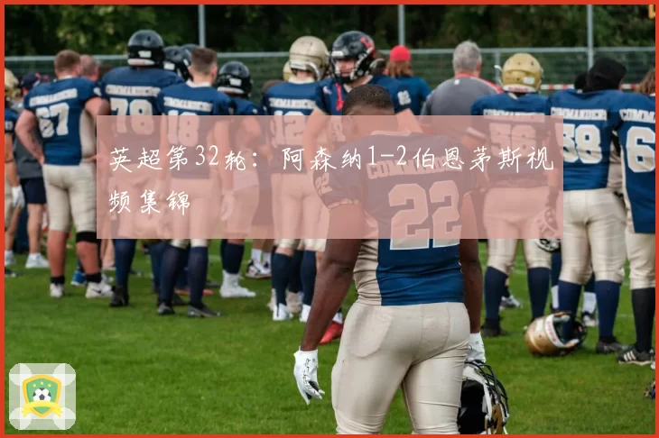 英超第32轮：阿森纳1-2伯恩茅斯视频集锦
