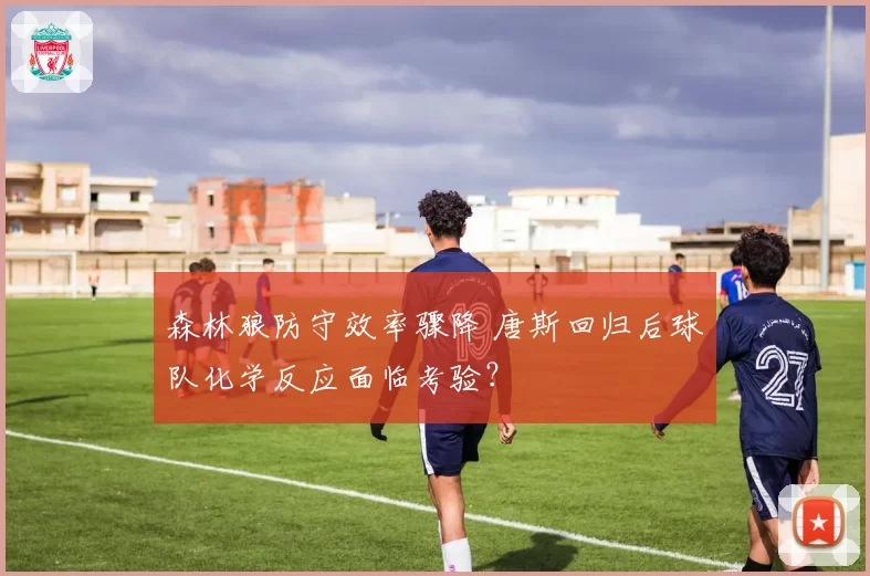 森林狼防守效率骤降 唐斯回归后球队化学反应面临考验？