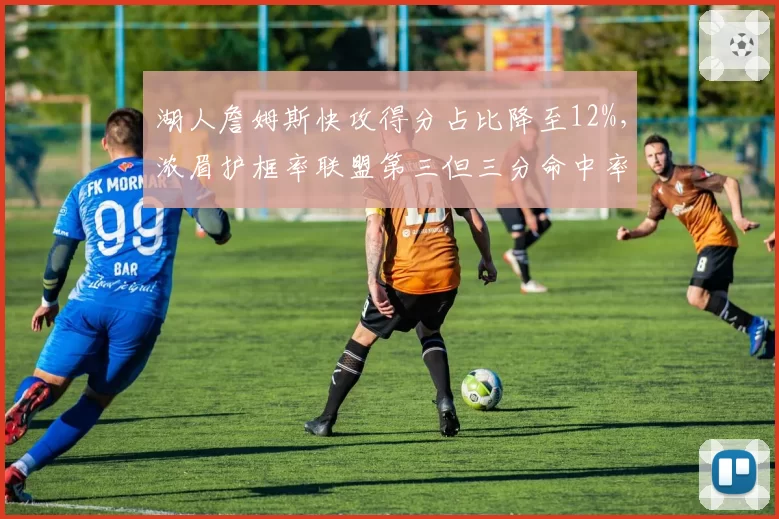 湖人詹姆斯快攻得分占比降至12%，浓眉护框率联盟第三但三分命中率仅26%