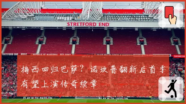 梅西回归巴萨？诺坎普翻新后首季有望上演传奇续章