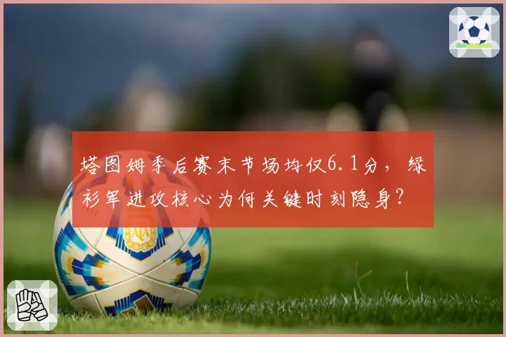 塔图姆季后赛末节场均仅6.1分,绿衫军进攻核心为何关键时刻隐身?