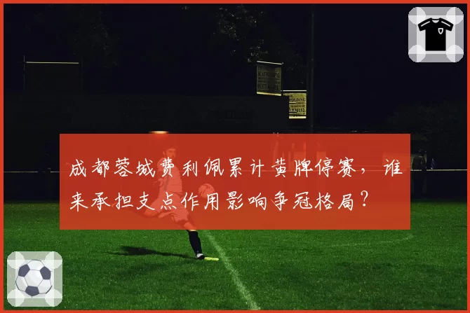 成都蓉城费利佩累计黄牌停赛，谁来承担支点作用影响争冠格局？