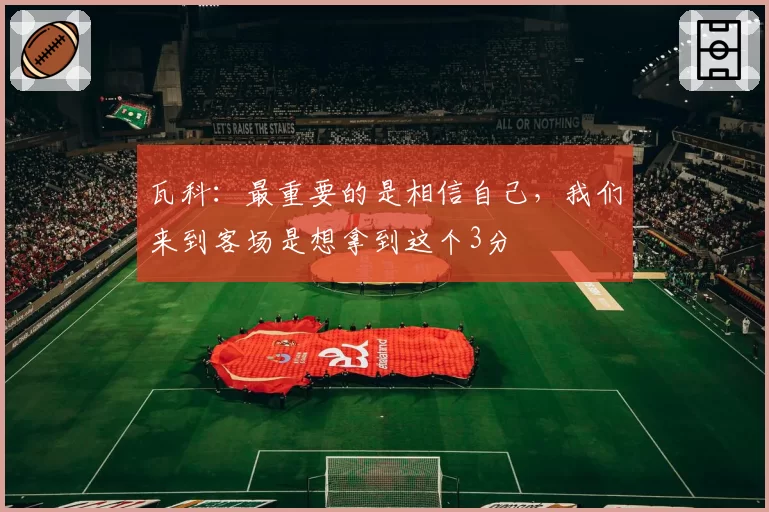 瓦科:最重要的是相信自己,我们来到客场是想拿到这个3分