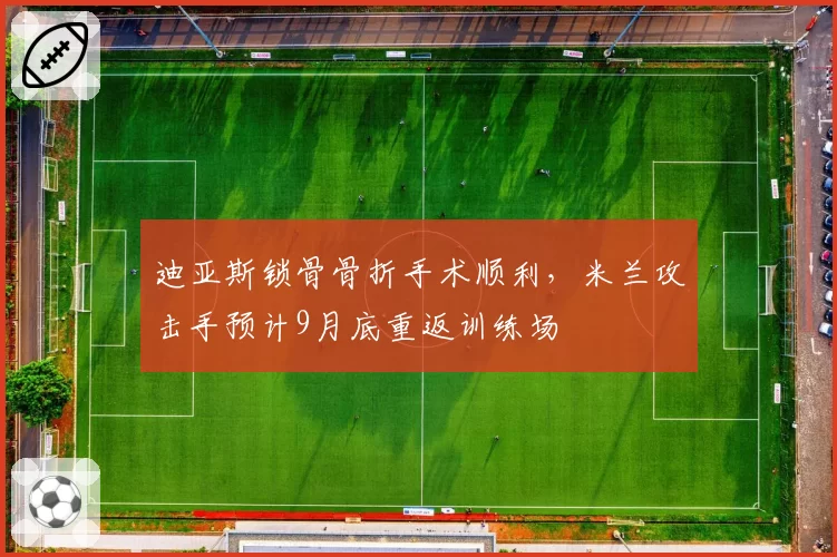 迪亚斯锁骨骨折手术顺利，米兰攻击手预计9月底重返训练场