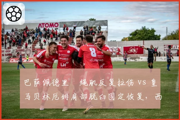 巴萨佩德里腘绳肌反复拉伤 vs 皇马贝林厄姆肩部脱臼固定恢复,西甲豪门核心复出计划对比